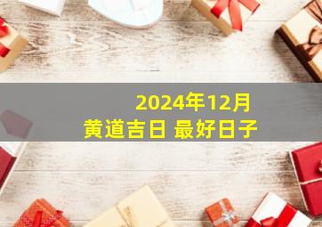 2024年12月黄道吉日 最好日子